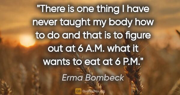 Erma Bombeck quote: "There is one thing I have never taught my body how to do and..."