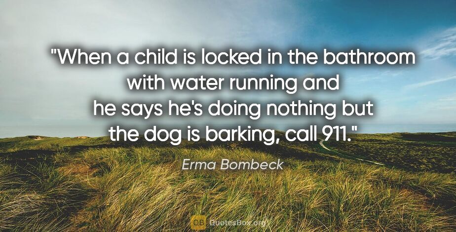 Erma Bombeck quote: "When a child is locked in the bathroom with water running and..."