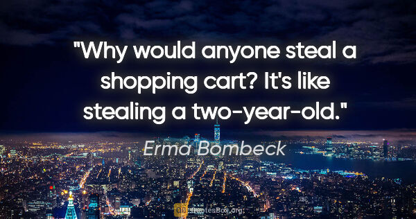 Erma Bombeck quote: "Why would anyone steal a shopping cart? It's like stealing a..."