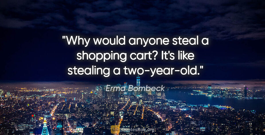 Erma Bombeck quote: "Why would anyone steal a shopping cart? It's like stealing a..."