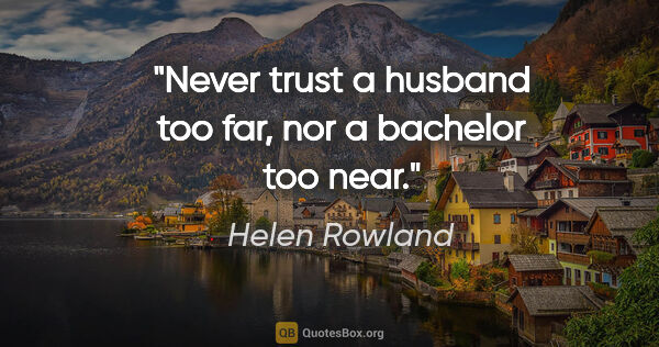 Helen Rowland quote: "Never trust a husband too far, nor a bachelor too near."
