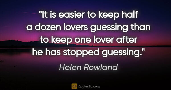Helen Rowland quote: "It is easier to keep half a dozen lovers guessing than to keep..."