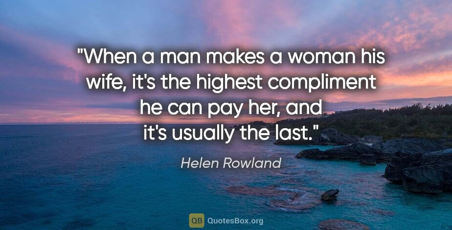 Helen Rowland quote: "When a man makes a woman his wife, it's the highest compliment..."