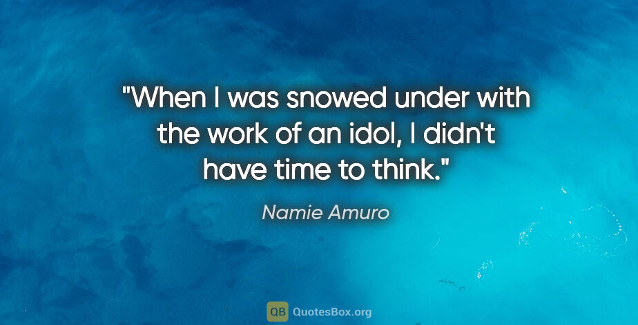 Namie Amuro quote: "When I was snowed under with the work of an idol, I didn't..."