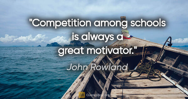 John Rowland quote: "Competition among schools is always a great motivator."