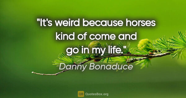 Danny Bonaduce quote: "It's weird because horses kind of come and go in my life."