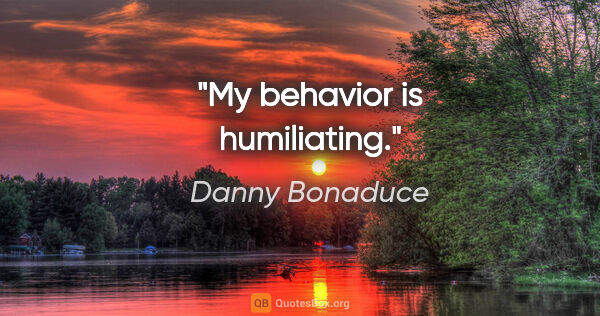 Danny Bonaduce quote: "My behavior is humiliating."