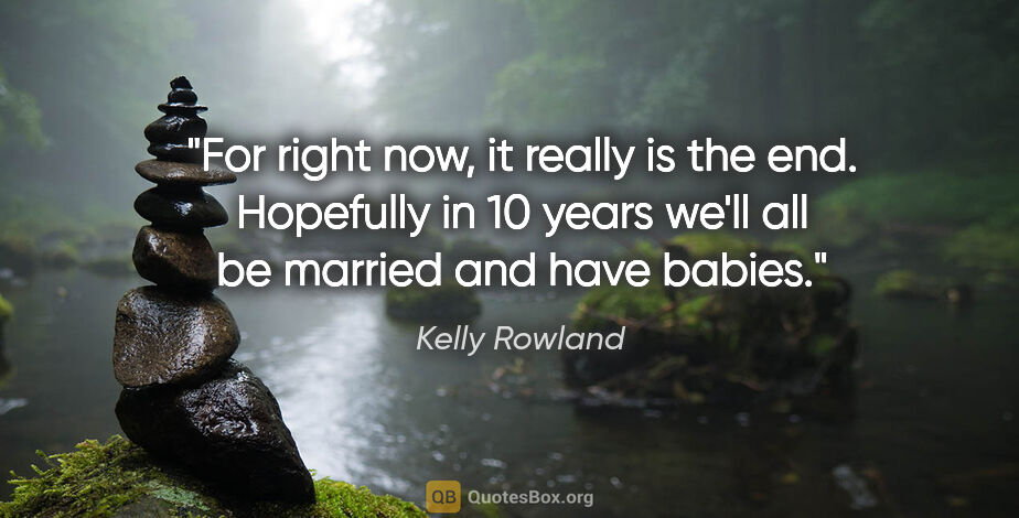 Kelly Rowland quote: "For right now, it really is the end. Hopefully in 10 years..."