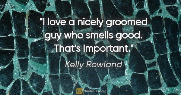 Kelly Rowland quote: "I love a nicely groomed guy who smells good. That's important."
