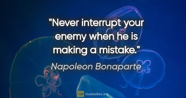 Napoleon Bonaparte quote: "Never interrupt your enemy when he is making a mistake."