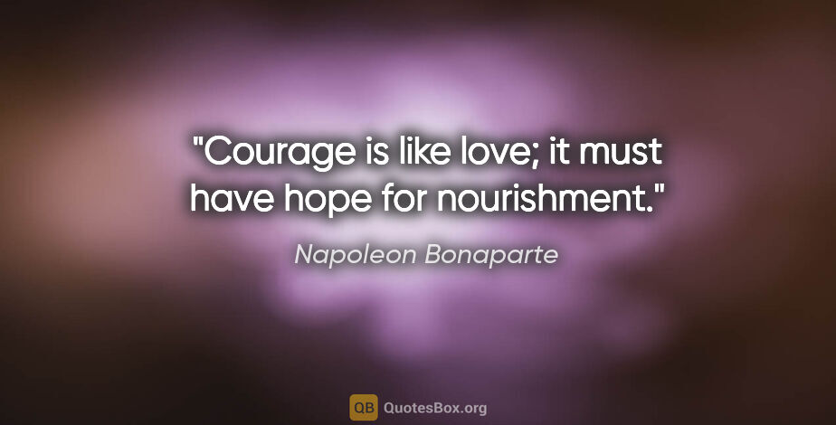 Napoleon Bonaparte quote: "Courage is like love; it must have hope for nourishment."