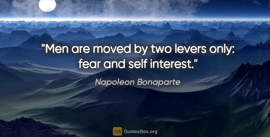 Napoleon Bonaparte quote: "Men are moved by two levers only: fear and self interest."