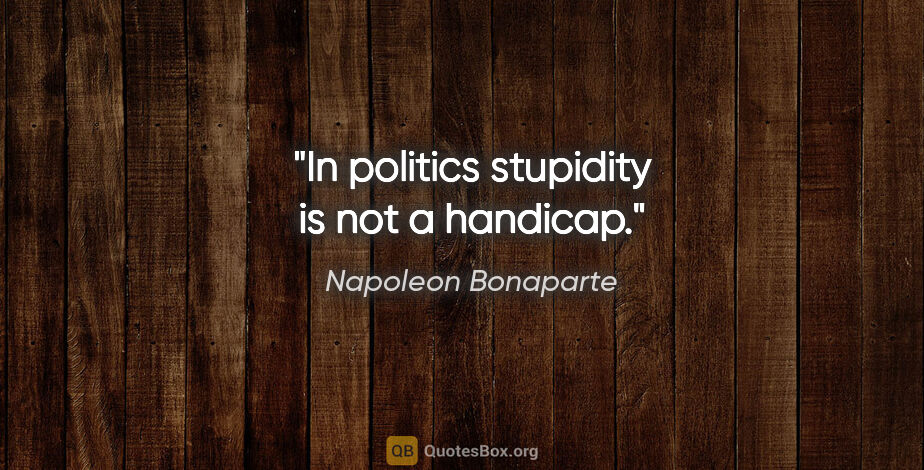 Napoleon Bonaparte quote: "In politics stupidity is not a handicap."