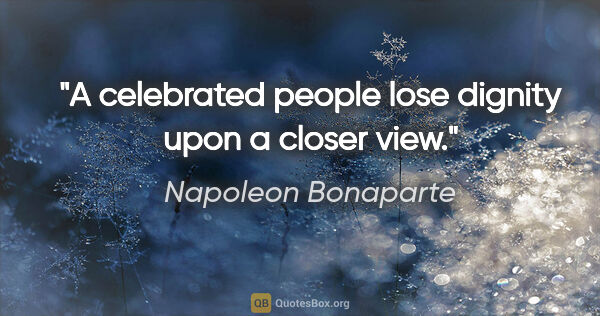 Napoleon Bonaparte quote: "A celebrated people lose dignity upon a closer view."