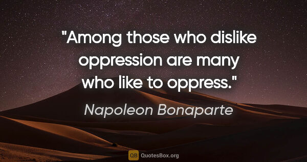 Napoleon Bonaparte quote: "Among those who dislike oppression are many who like to oppress."