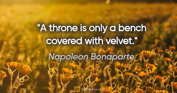 Napoleon Bonaparte quote: "A throne is only a bench covered with velvet."