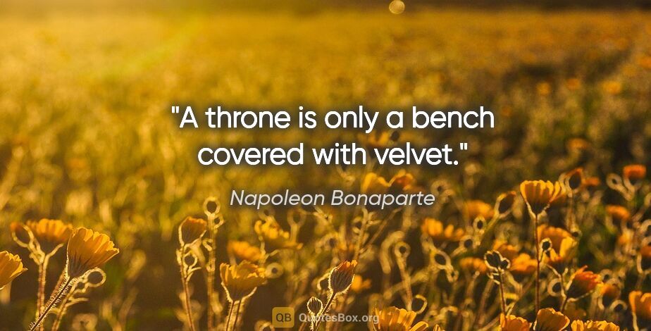 Napoleon Bonaparte quote: "A throne is only a bench covered with velvet."