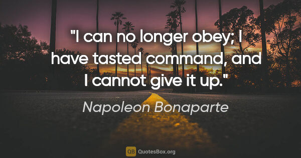 Napoleon Bonaparte quote: "I can no longer obey; I have tasted command, and I cannot give..."