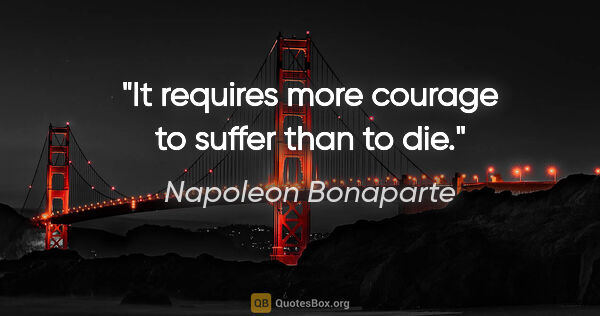 Napoleon Bonaparte quote: "It requires more courage to suffer than to die."