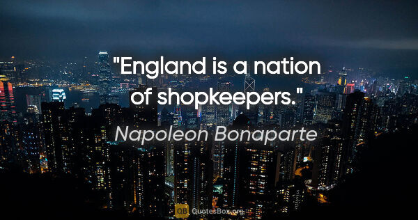 Napoleon Bonaparte quote: "England is a nation of shopkeepers."