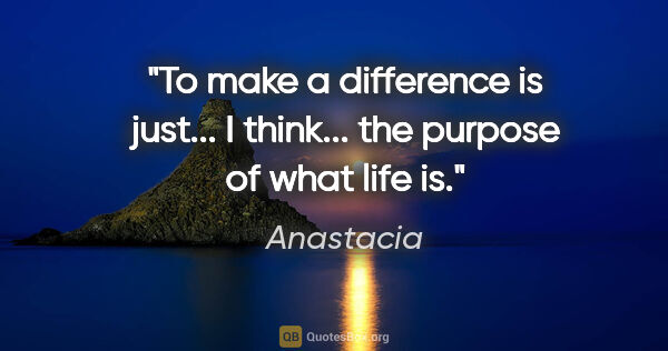 Anastacia quote: "To make a difference is just... I think... the purpose of what..."