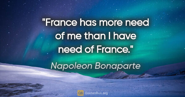 Napoleon Bonaparte quote: "France has more need of me than I have need of France."