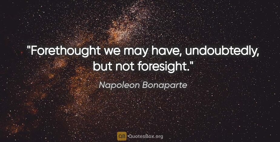 Napoleon Bonaparte quote: "Forethought we may have, undoubtedly, but not foresight."