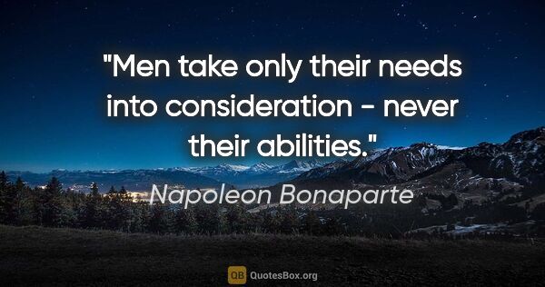 Napoleon Bonaparte quote: "Men take only their needs into consideration - never their..."