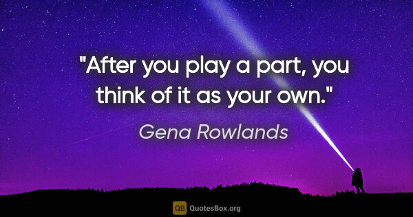 Gena Rowlands quote: "After you play a part, you think of it as your own."