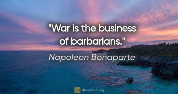 Napoleon Bonaparte quote: "War is the business of barbarians."
