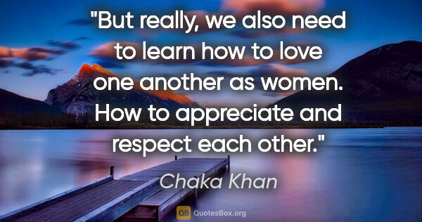 Chaka Khan quote: "But really, we also need to learn how to love one another as..."