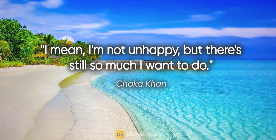 Chaka Khan quote: "I mean, I'm not unhappy, but there's still so much I want to do."