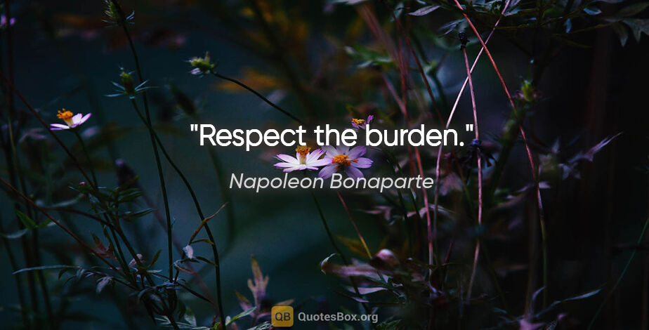 Napoleon Bonaparte quote: "Respect the burden."