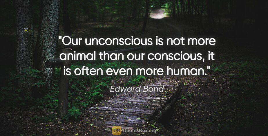 Edward Bond quote: "Our unconscious is not more animal than our conscious, it is..."
