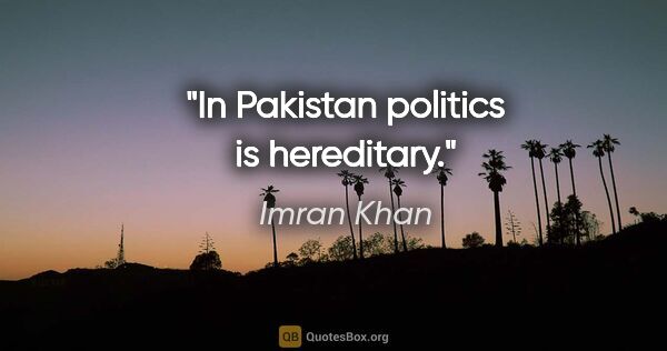 Imran Khan quote: "In Pakistan politics is hereditary."