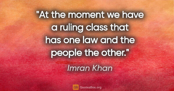 Imran Khan quote: "At the moment we have a ruling class that has one law and the..."