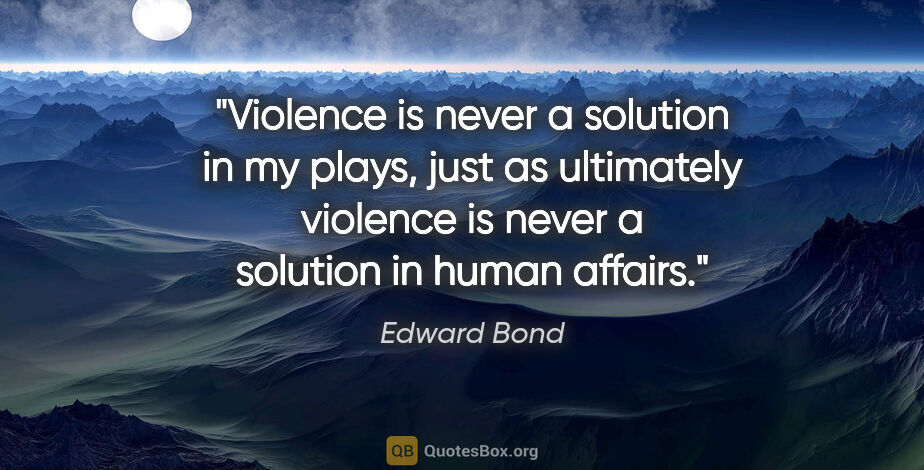 Edward Bond quote: "Violence is never a solution in my plays, just as ultimately..."