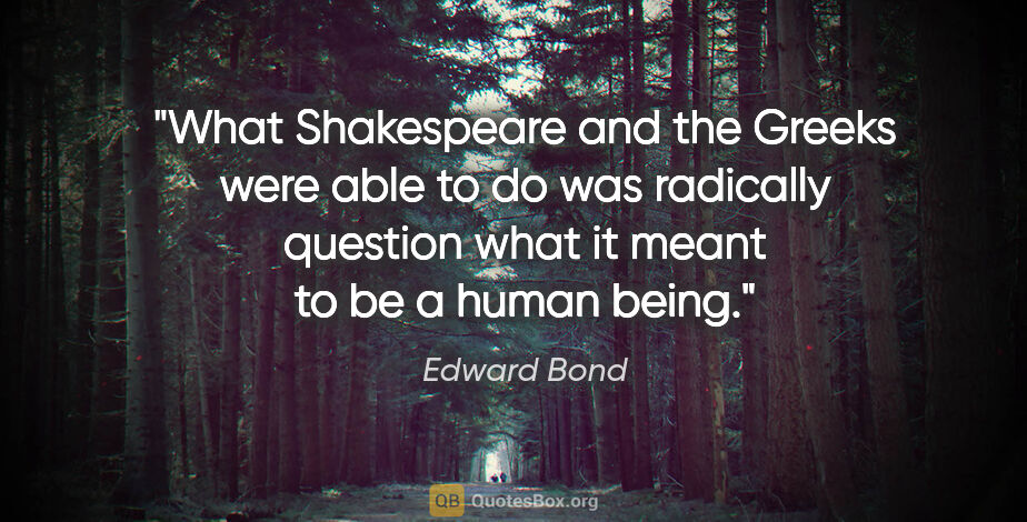 Edward Bond quote: "What Shakespeare and the Greeks were able to do was radically..."