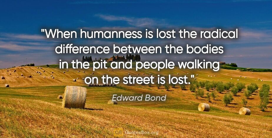 Edward Bond quote: "When humanness is lost the radical difference between the..."