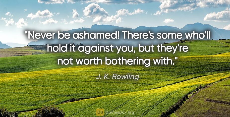 J. K. Rowling quote: "Never be ashamed! There's some who'll hold it against you, but..."