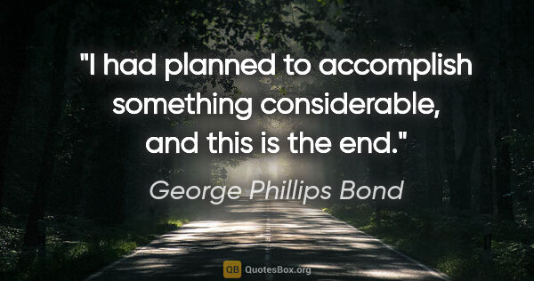 George Phillips Bond quote: "I had planned to accomplish something considerable, and this..."