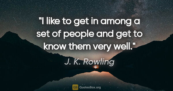 J. K. Rowling quote: "I like to get in among a set of people and get to know them..."