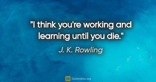 J. K. Rowling quote: "I think you're working and learning until you die."