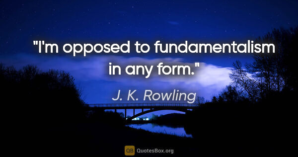 J. K. Rowling quote: "I'm opposed to fundamentalism in any form."