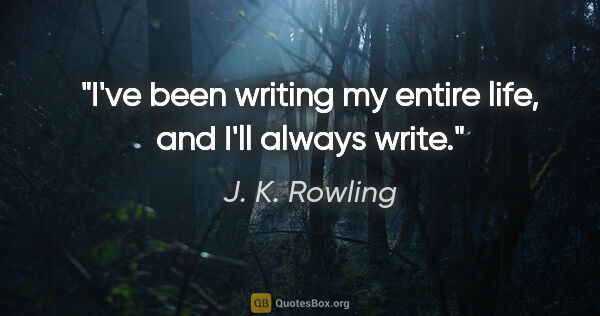 J. K. Rowling quote: "I've been writing my entire life, and I'll always write."