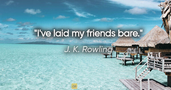 J. K. Rowling quote: "I've laid my friends bare."