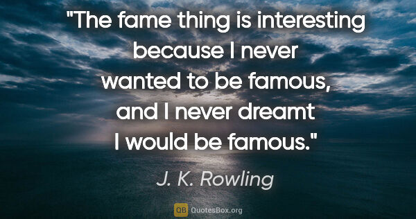 J. K. Rowling quote: "The fame thing is interesting because I never wanted to be..."