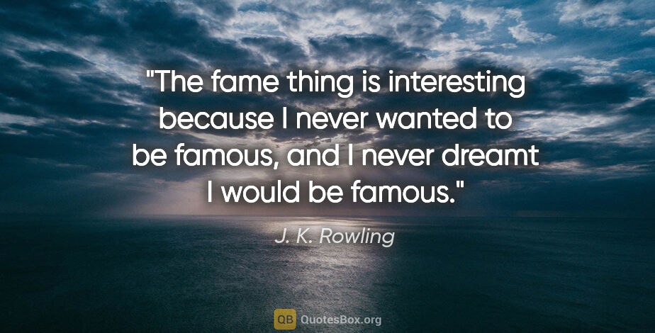 J. K. Rowling quote: "The fame thing is interesting because I never wanted to be..."