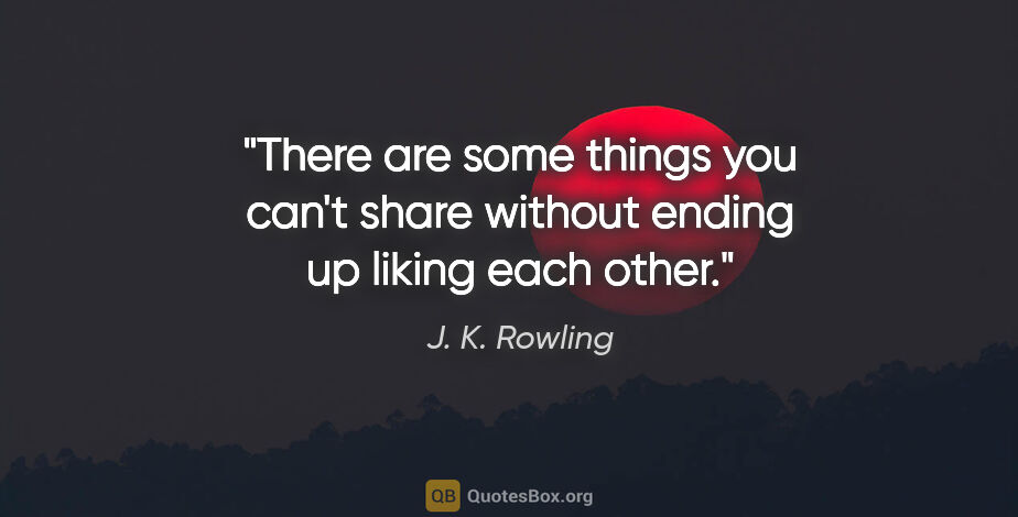 J. K. Rowling quote: "There are some things you can't share without ending up liking..."