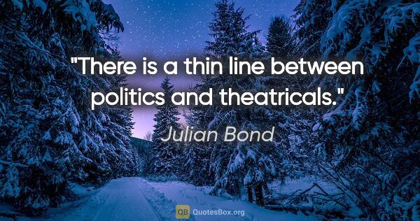 Julian Bond quote: "There is a thin line between politics and theatricals."